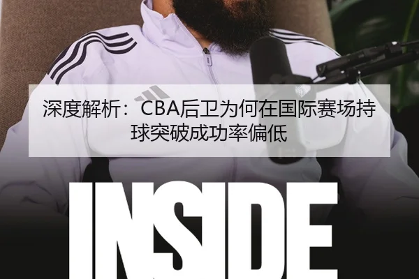 深度解析：CBA后卫为何在国际赛场持球突破成功率偏低